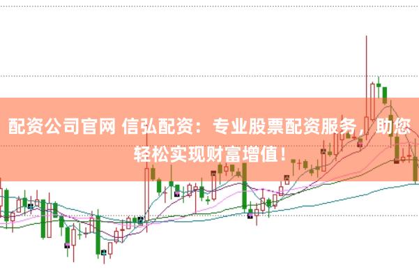 配资公司官网 信弘配资：专业股票配资服务，助您轻松实现财富增值！