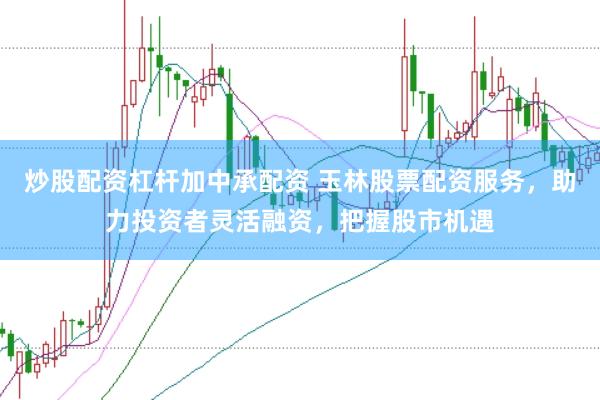 炒股配资杠杆加中承配资 玉林股票配资服务，助力投资者灵活融资，把握股市机遇