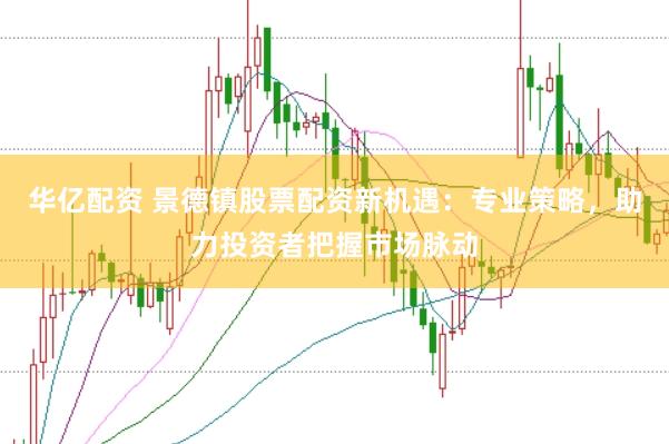 华亿配资 景德镇股票配资新机遇：专业策略，助力投资者把握市场脉动