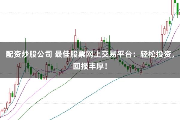配资炒股公司 最佳股票网上交易平台：轻松投资，回报丰厚！