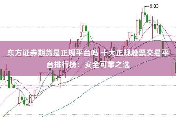 东方证券期货是正规平台吗 十大正规股票交易平台排行榜：安全可靠之选