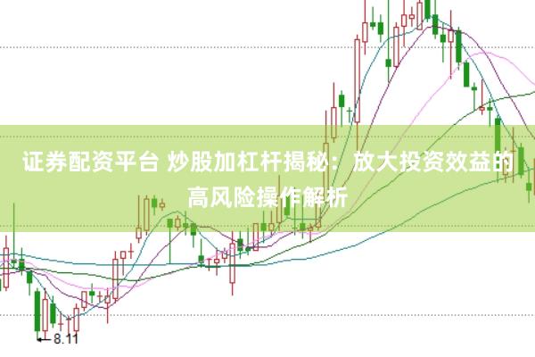 证券配资平台 炒股加杠杆揭秘：放大投资效益的高风险操作解析