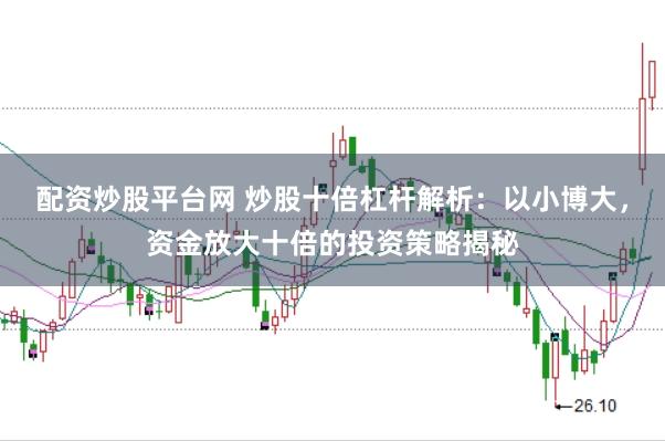 配资炒股平台网 炒股十倍杠杆解析：以小博大，资金放大十倍的投资策略揭秘