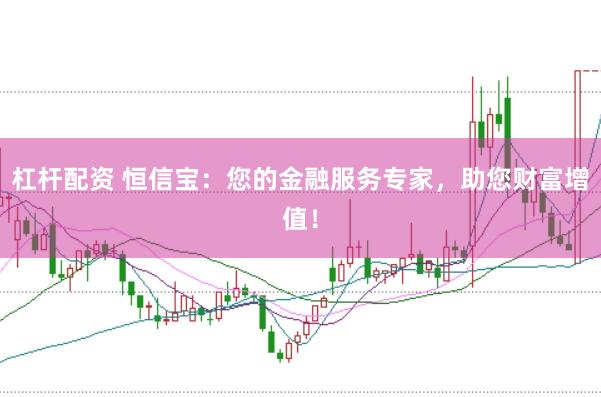 杠杆配资 恒信宝：您的金融服务专家，助您财富增值！