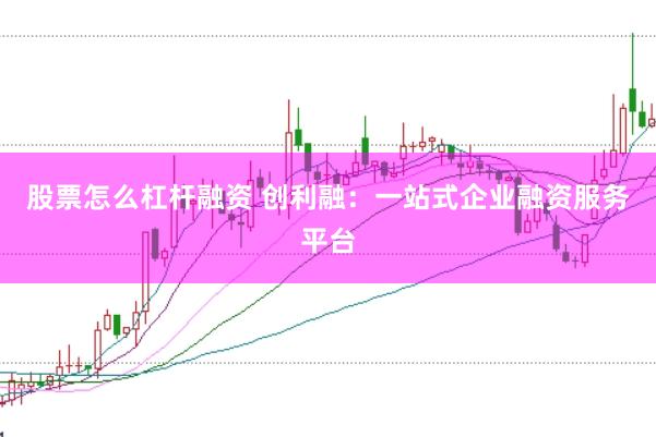 股票怎么杠杆融资 创利融：一站式企业融资服务平台