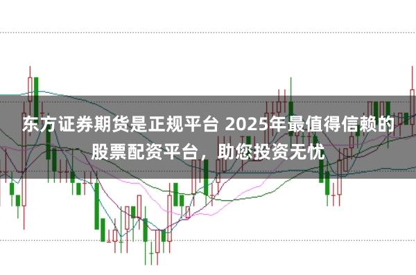 东方证券期货是正规平台 2025年最值得信赖的股票配资平台，助您投资无忧