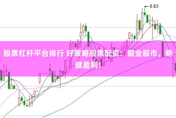 股票杠杆平台排行 好策略股票配资：掘金股市，稳健盈利！