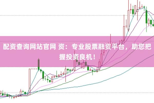 配资查询网站官网 资：专业股票融资平台，助您把握投资良机！