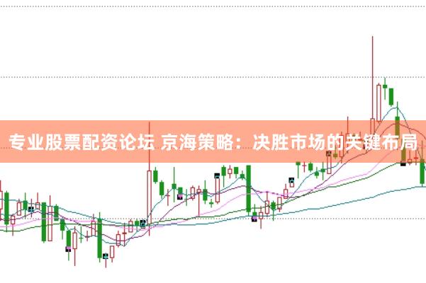 专业股票配资论坛 京海策略：决胜市场的关键布局