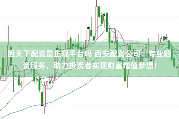 股天下配资是正规平台吗 西安配资公司：专业融资服务，助力投资者实现财富增值梦想！