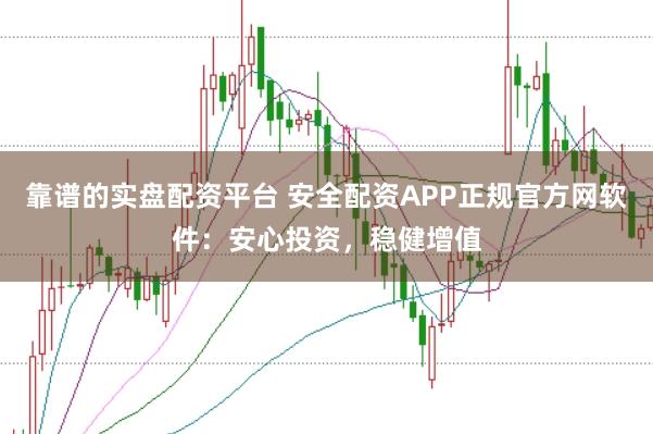 靠谱的实盘配资平台 安全配资APP正规官方网软件：安心投资，稳健增值