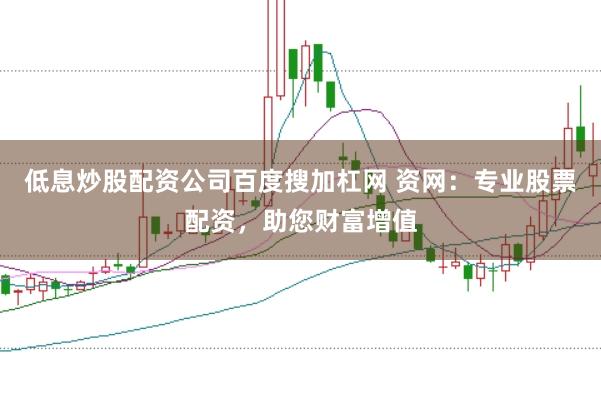 低息炒股配资公司百度搜加杠网 资网：专业股票配资，助您财富增值