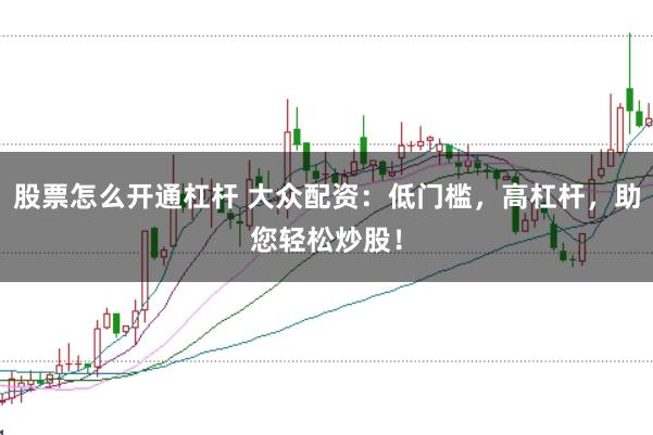 股票怎么开通杠杆 大众配资：低门槛，高杠杆，助您轻松炒股！