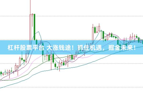 杠杆股票平台 大涨钱途！抓住机遇，掘金未来！