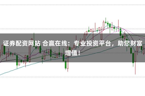 证券配资网站 合赢在线：专业投资平台，助您财富增值！