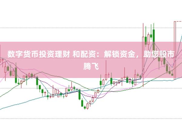 数字货币投资理财 和配资：解锁资金，助您股市腾飞