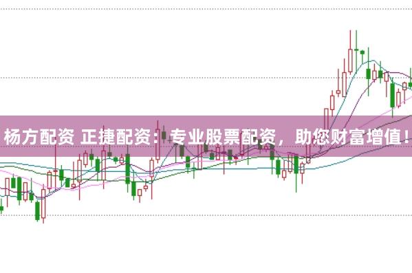 杨方配资 正捷配资：专业股票配资，助您财富增值！