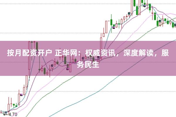 按月配资开户 正华网：权威资讯，深度解读，服务民生