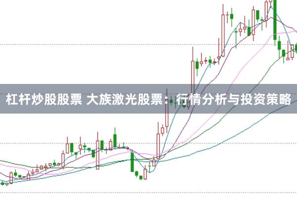 杠杆炒股股票 大族激光股票：行情分析与投资策略