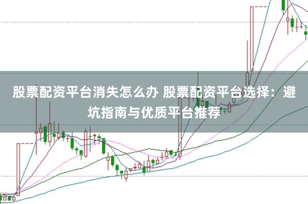 股票配资平台消失怎么办 股票配资平台选择：避坑指南与优质平台推荐