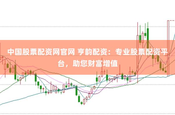 中国股票配资网官网 亨韵配资：专业股票配资平台，助您财富增值