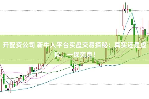 开配资公司 新牛人平台实盘交易探秘：真实还是虚拟，一探究竟！