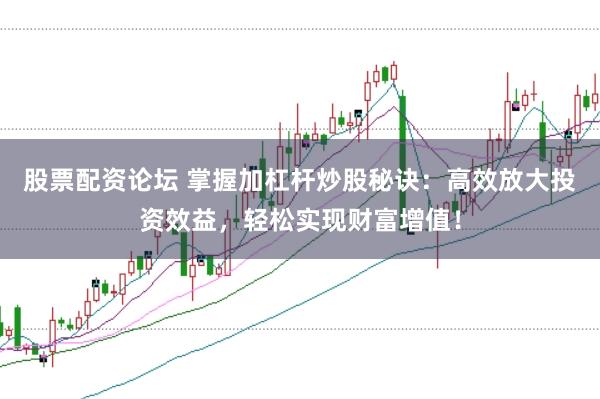 股票配资论坛 掌握加杠杆炒股秘诀：高效放大投资效益，轻松实现财富增值！