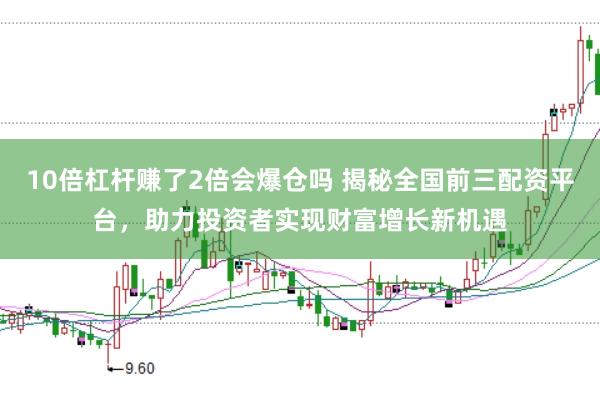 10倍杠杆赚了2倍会爆仓吗 揭秘全国前三配资平台，助力投资者实现财富增长新机遇