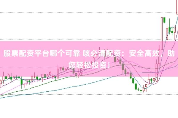 股票配资平台哪个可靠 咳必清配资：安全高效，助您轻松投资！