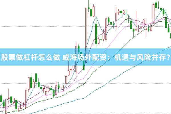 股票做杠杆怎么做 威海场外配资：机遇与风险并存？