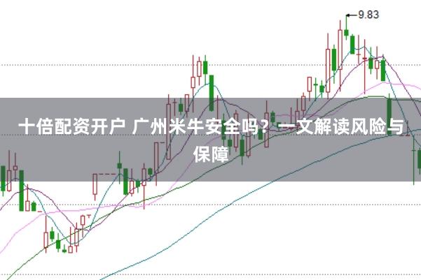 十倍配资开户 广州米牛安全吗？一文解读风险与保障