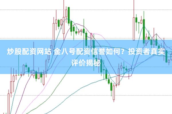 炒股配资网站 金八号配资信誉如何？投资者真实评价揭秘