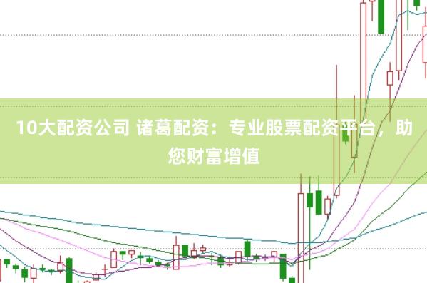 10大配资公司 诸葛配资：专业股票配资平台，助您财富增值