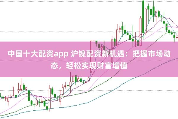 中国十大配资app 沪镍配资新机遇：把握市场动态，轻松实现财富增值