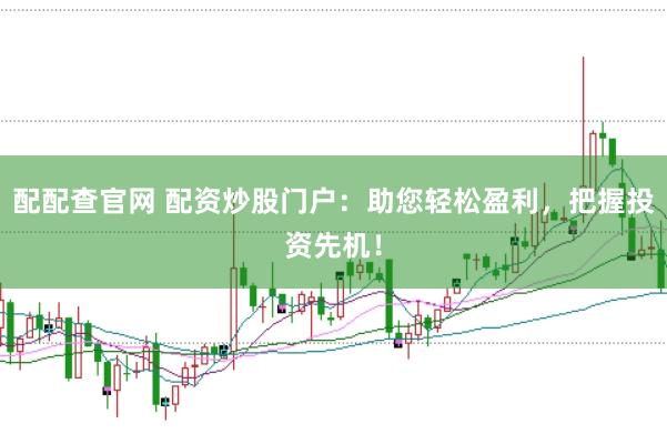 配配查官网 配资炒股门户：助您轻松盈利，把握投资先机！