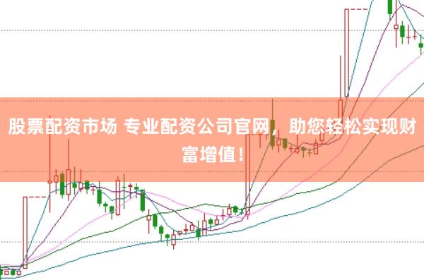 股票配资市场 专业配资公司官网，助您轻松实现财富增值！