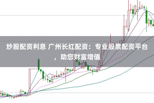 炒股配资利息 广州长红配资：专业股票配资平台，助您财富增值