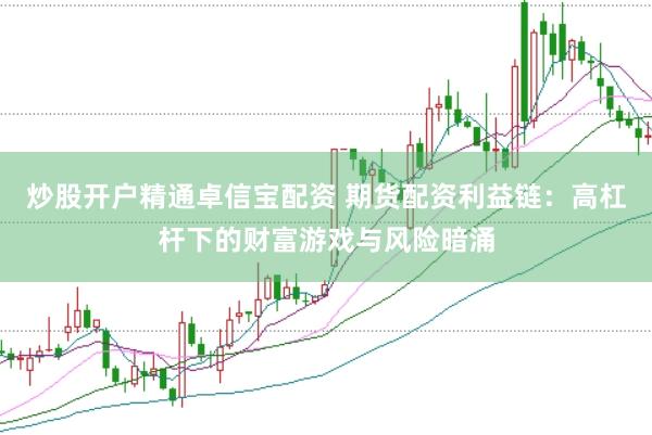 炒股开户精通卓信宝配资 期货配资利益链：高杠杆下的财富游戏与风险暗涌