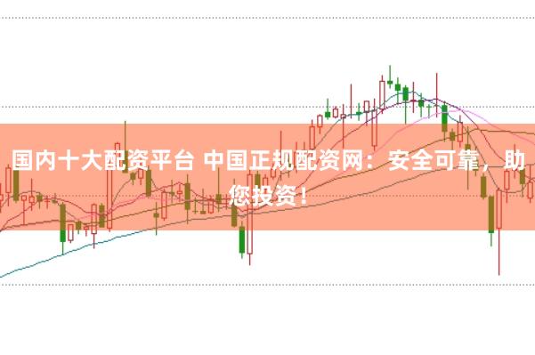 国内十大配资平台 中国正规配资网：安全可靠，助您投资！