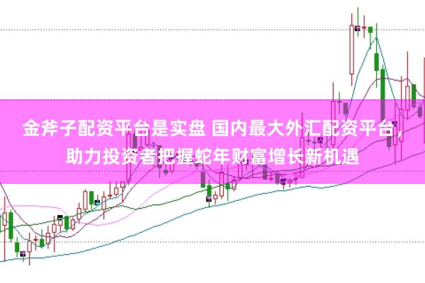 金斧子配资平台是实盘 国内最大外汇配资平台，助力投资者把握蛇年财富增长新机遇