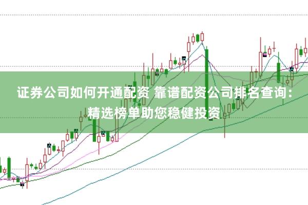 证券公司如何开通配资 靠谱配资公司排名查询：精选榜单助您稳健投资