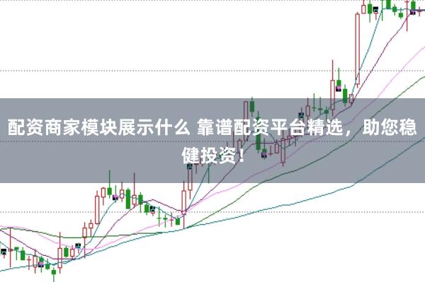 配资商家模块展示什么 靠谱配资平台精选，助您稳健投资！