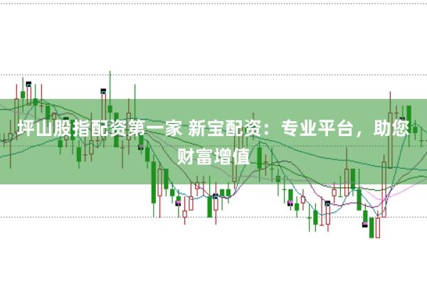 坪山股指配资第一家 新宝配资：专业平台，助您财富增值