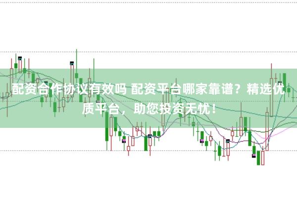 配资合作协议有效吗 配资平台哪家靠谱？精选优质平台，助您投资无忧！