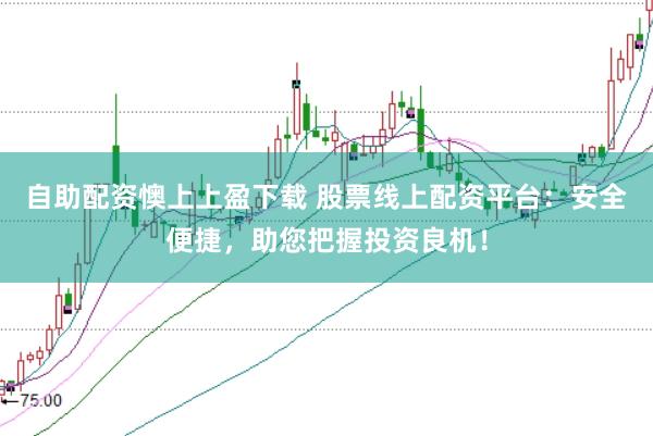 自助配资懊上上盈下载 股票线上配资平台：安全便捷，助您把握投资良机！