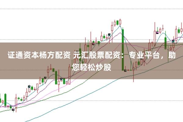 证通资本杨方配资 元汇股票配资：专业平台，助您轻松炒股