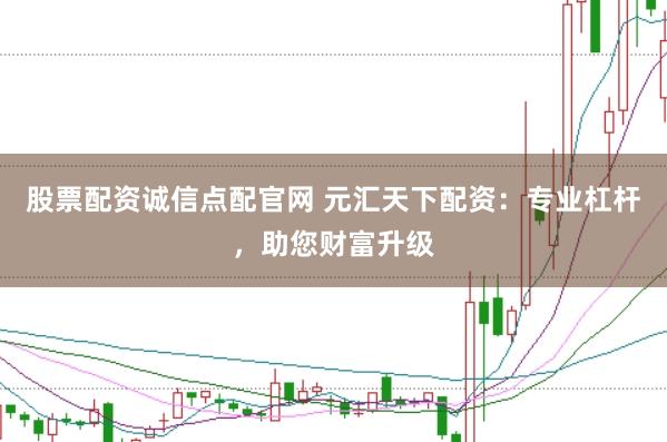 股票配资诚信点配官网 元汇天下配资：专业杠杆，助您财富升级