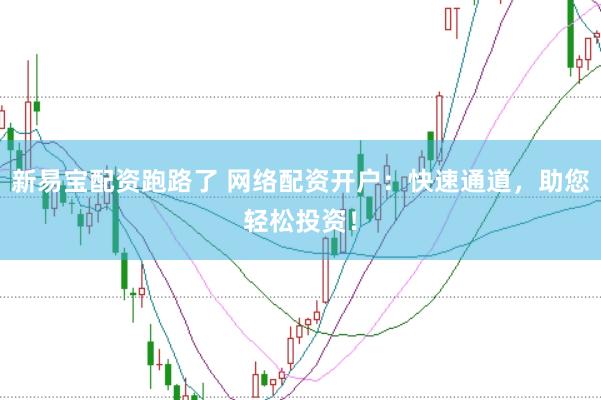 新易宝配资跑路了 网络配资开户：快速通道，助您轻松投资！
