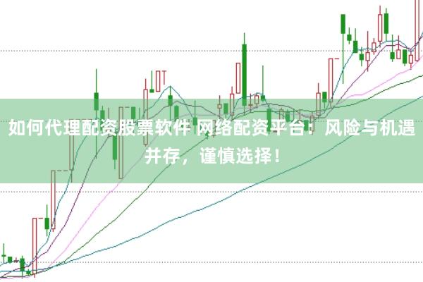 如何代理配资股票软件 网络配资平台：风险与机遇并存，谨慎选择！