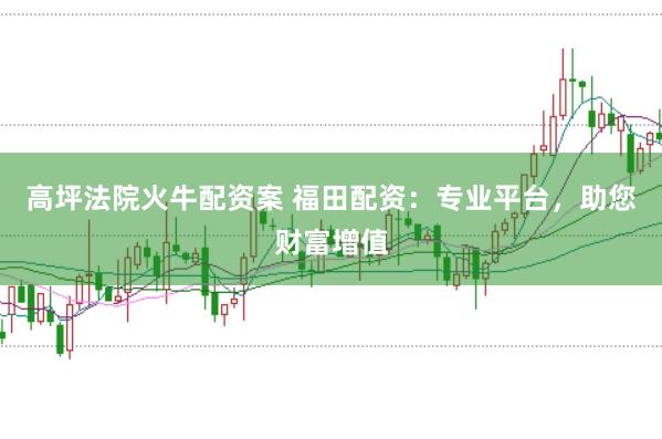 高坪法院火牛配资案 福田配资：专业平台，助您财富增值